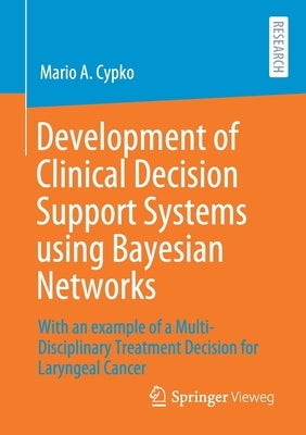 Development of Clinical Decision Support Systems Using Bayesian Networks: With an Example of a Multi-Disciplinary Treatment Decision for Laryngeal Can by Cypko, Mario A.