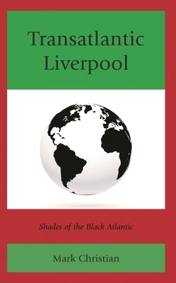 Transatlantic Liverpool: Shades of the Black Atlantic by Christian, Mark