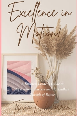 Excellence in Motion!: A Business Leader's Guide to Operational Success and the Endless Pursuit of Better by Warren, Tricia L.