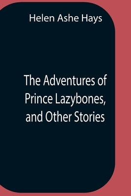 The Adventures Of Prince Lazybones, And Other Stories by Ashe Hays, Helen