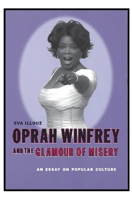 Oprah Winfrey and the Glamour of Misery: An Essay on Popular Culture by Illouz, Eva