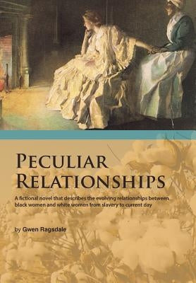 Peculiar Relationships: A Fi Ctional Novel That Describes the Evolving Relationships Between Black Women and White Women from Slavery to Curre by Ragsdale, Gwen