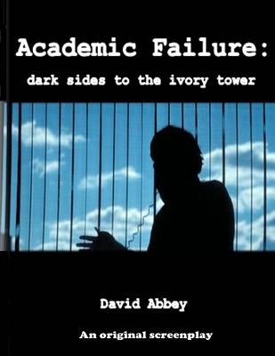 Academic Failure (Screenplay): dark sides to the ivory tower (2nd ed.) by Abbey Ph. D., David