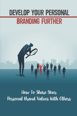 Develop Your Personal Branding Further: How To Share Your Personal Brand Values With Others: Strategic Self-Marketing And Self-Promotion by Sinitiere, Madeleine
