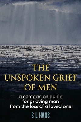 The Unspoken Grief of Men: A Companion Guide for Grieving Men from the Loss of a Loved One by Hans, S. L.