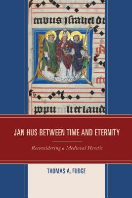 Jan Hus between Time and Eternity: Reconsidering a Medieval Heretic by Fudge, Thomas A.