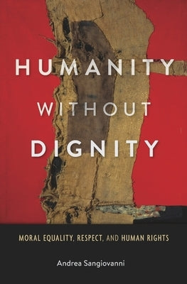 Humanity Without Dignity: Moral Equality, Respect, and Human Rights by Sangiovanni, Andrea