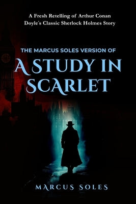 The Marcus Soles Version of A Study in Scarlet: A Fresh Retelling of Arthur Conan Doyle's Classic Sherlock Holmes Story by Soles, Marcus