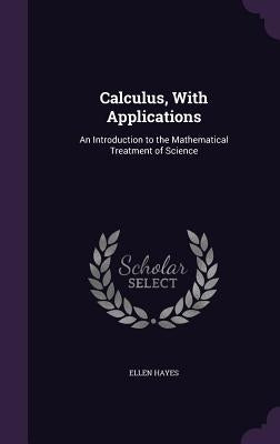 Calculus, With Applications: An Introduction to the Mathematical Treatment of Science by Hayes, Ellen