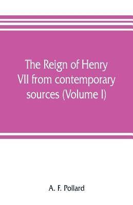 The reign of Henry VII from contemporary sources (Volume I) by F. Pollard, A.