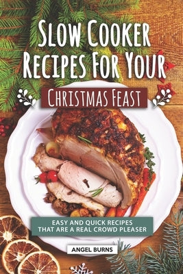 Slow Cooker Recipes for Your Christmas Feast: Easy and Quick Recipes That Are A Real Crowd Pleaser by Burns, Angel
