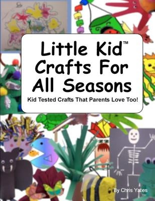 Little Kid Crafts For All Seasons: Kid Tested Crafts That Parents Love Too! by Yates, Chris