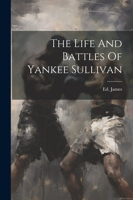 The Life And Battles Of Yankee Sullivan by James, Ed [From Old Catalog]