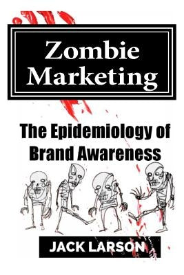Zombie Marketing: The Epidemiology of Brand Awareness by Larson, Jack