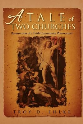 A Tale of Two Churches: Resurrection of a Faith Community Post Mortem by Ehlke, Troy D.