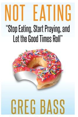 Not Eating!: "Stop Eating, Start Praying, and Let the Good Times Roll" by Bass, Greg
