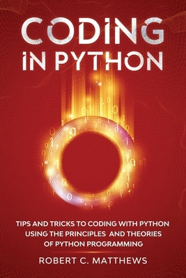 Coding in Python: Tips and Tricks to Coding with Python Using the Principles and Theories of Python Programming by Matthews, Robert C.