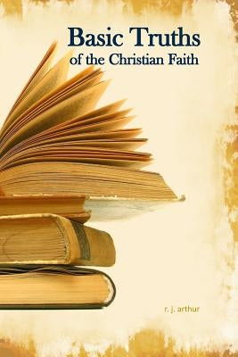 Basic Truths: Of the Christian Faith by Arthur, R. J.