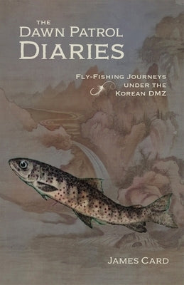 The Dawn Patrol Diaries: Fly-Fishing Journeys Under the Korean DMZ by Card, James