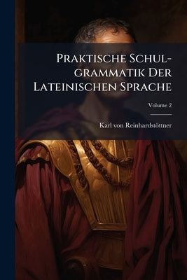 Praktische Schul-grammatik Der Lateinischen Sprache; Volume 2 by Reinhardstöttner, Karl Von