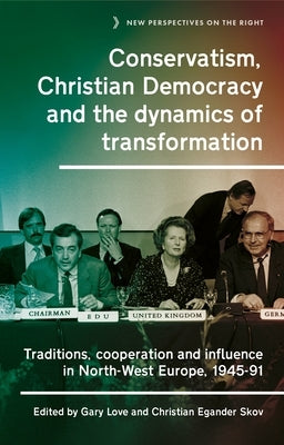 Conservatism, Christian Democracy and the Dynamics of Transformation: Traditions, Cooperation and Influence in North-West Europe, 1945-91 by Love, Gary