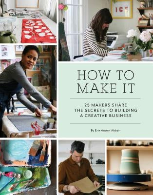 How to Make It: 25 Makers Share the Secrets to Building a Creative Business (Art Books, Graphic Design Books, Books about Artists) by Abbott, Erin Austen