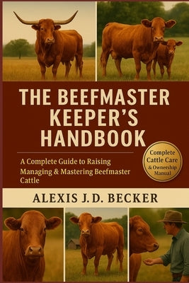 The Beefmaster Keeper's Handbook: A Complete Guide to Raising, Managing & Mastering Beefmaster Cattle by J. D. Becker, Alexis