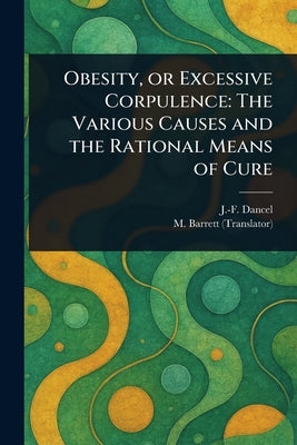 Obesity, or Excessive Corpulence: The Various Causes and the Rational Means of Cure by Dancel, J. -F (Jean-François)