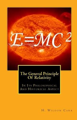 The General Principle Of Relativity: In Its Philosophical And Historical Aspect by Carr, H. Wildon