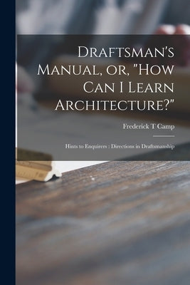 Draftsman's Manual, or, "How Can I Learn Architecture?": Hints to Enquirers: Directions in Draftsmanship by Camp, Frederick T.