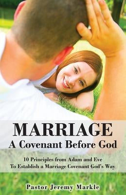 Marriage: A Covenant Before God: 10 Principles from Adam and Eve to Establish a Marriage Covenant God's Way by Markle, Jeremy J.