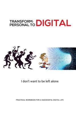 Transform - Personal to Digital: I don't want to be left alone: Practical Workbook for a Successful Digital Life by Nair, Sanjay