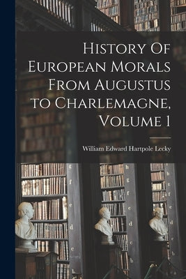 History Of European Morals From Augustus to Charlemagne, Volume 1 by Lecky, William Edward Hartpole 1838-