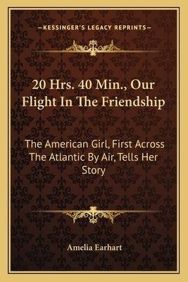 20 Hrs. 40 Min., Our Flight In The Friendship: The American Girl, First Across The Atlantic By Air, Tells Her Story by Earhart, Amelia