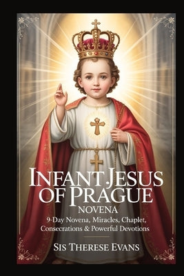 Infant Jesus of Prague Novena: 9-Day Novena, Miracles, Chaplet, Consecrations & Powerful Devotions by Evans, Sis Therese