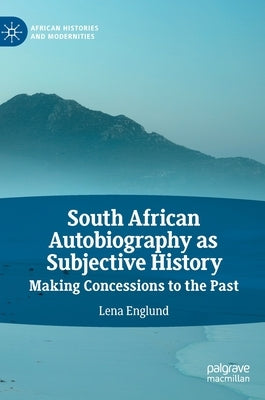 South African Autobiography as Subjective History: Making Concessions to the Past by Englund, Lena