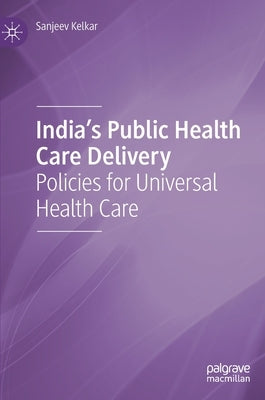 India's Public Health Care Delivery: Policies for Universal Health Care by Kelkar, Sanjeev