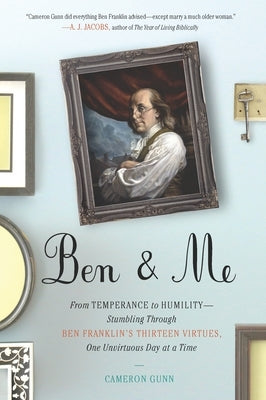 Ben & Me: From Temperance to Humility--Stumbling Through Ben Franklin's Thirteen Virtues, O ne Unvirtuous Day at a Time by Gunn, Cameron
