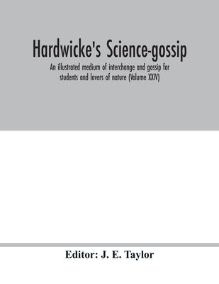 Hardwicke's science-gossip: an illustrated medium of interchange and gossip for students and lovers of nature (Volume XXIV) by E. Taylor, J.