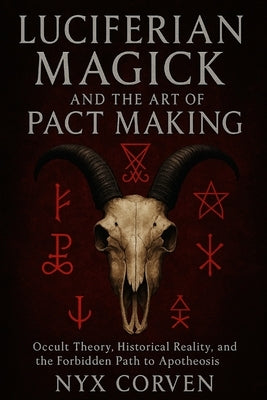 Luciferian Magick and the Art of Pact Making: Occult Theory, Historical Reality, and the Forbidden Path to Apotheosis by Corven, Nyx