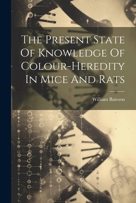 The Present State Of Knowledge Of Colour-heredity In Mice And Rats by Bateson, William