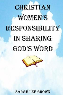 Christian Women's Responsibility in Sharing God's Word by Brown, Sarah Lee