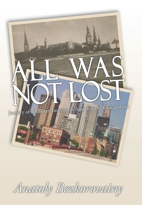 All Was Not Lost: Journey of a Russian Immigrant from Riga to Chicagoland by Bezkorovainy, Anatoly