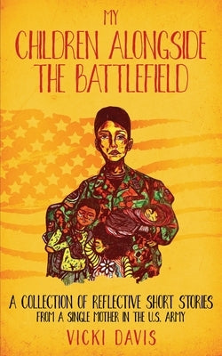 My Children Alongside the Battlefield: A Collection of Reflective Short Stories from a Single Mother in the U.S. Army by Solutions, Intuitive Enterprise