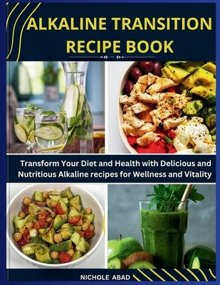 Alkaline Transition Recipe Book: Transform Your Diet and Health with Delicious and Nutritious Alkaline recipes for Wellness and Vitality by Abad, Nichole