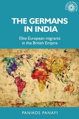 The Germans in India: Elite European Migrants in the British Empire by Panayi, Panikos