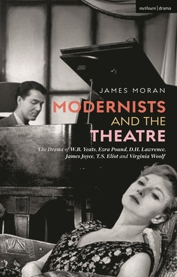 Modernists and the Theatre: The Drama of W.B. Yeats, Ezra Pound, D.H. Lawrence, James Joyce, T.S. Eliot and Virginia Woolf by Moran, James