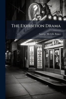 The Exhibition Drama: Comprising Drama, Comedy, and Farce, Together With Dramatic and Musical Entertainments, for Private Theatricals, Home Representa by Baker, George Melville