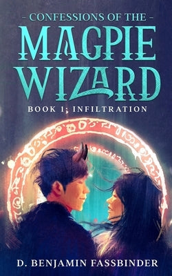 Confessions of the Magpie Wizard: Book 1: Infiltration by Fassbinder, D. Benjamin