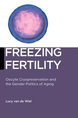 Freezing Fertility: Oocyte Cryopreservation and the Gender Politics of Aging by Van de Wiel, Lucy